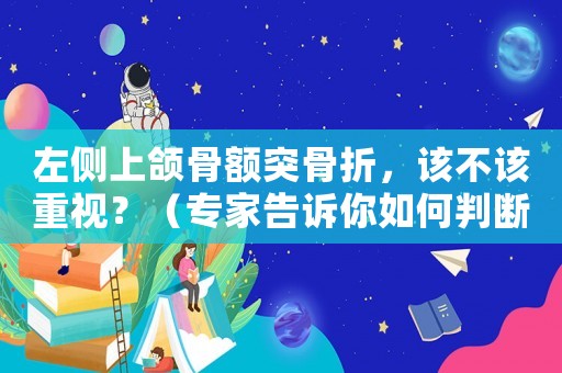 左側(cè)上頜骨額突骨折，該不該重視？（專家告訴你如何判斷輕重）