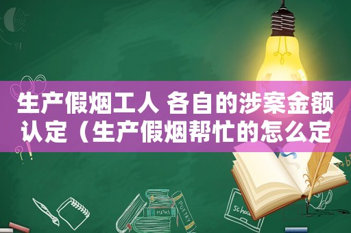 生產(chǎn)假煙工人 各自的涉案金額認(rèn)定（生產(chǎn)假煙幫忙的怎么定罪）