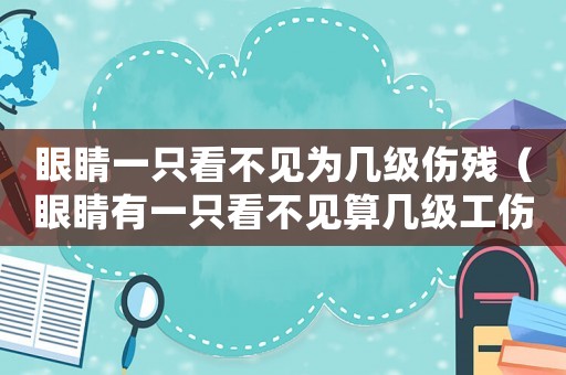 眼睛一只看不見為幾級(jí)傷殘（眼睛有一只看不見算幾級(jí)工傷）