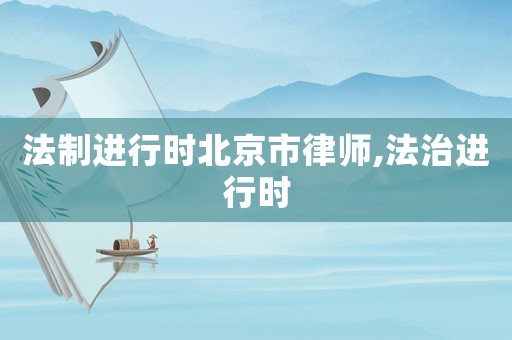 法制進(jìn)行時(shí)北京市律師,法治進(jìn)行時(shí)