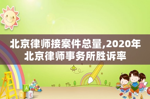 北京律師接案件總量,2020年北京律師事務(wù)所勝訴率