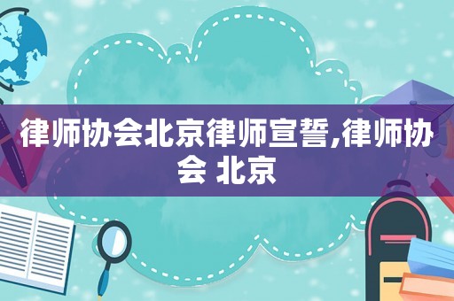 律師協(xié)會(huì)北京律師宣誓,律師協(xié)會(huì) 北京