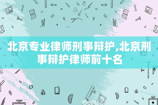 北京專業(yè)律師刑事辯護(hù),北京刑事辯護(hù)律師前十名