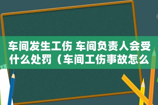 車間發(fā)生工傷 車間負(fù)責(zé)人會(huì)受什么處罰（車間工傷事故怎么辦）