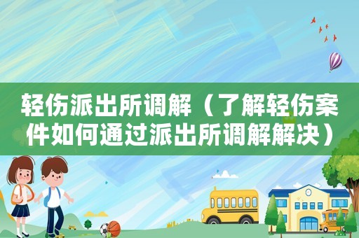 輕傷派出所調(diào)解（了解輕傷案件如何通過派出所調(diào)解解決）