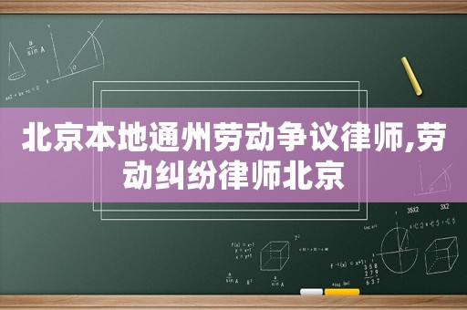 北京本地通州勞動(dòng)爭(zhēng)議律師,勞動(dòng)糾紛律師北京