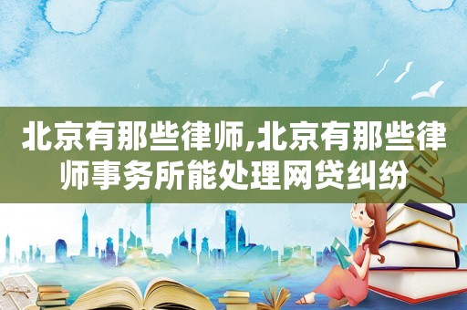 北京有那些律師,北京有那些律師事務(wù)所能處理網(wǎng)貸糾紛
