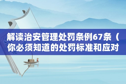解讀治安管理處罰條例67條（你必須知道的處罰標(biāo)準(zhǔn)和應(yīng)對步驟）