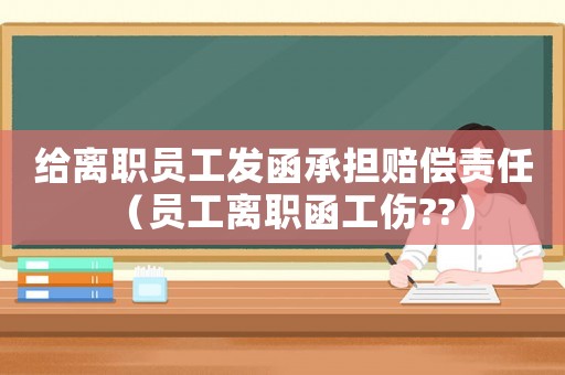 給離職員工發(fā)函承擔(dān)賠償責(zé)任（員工離職函工傷??）