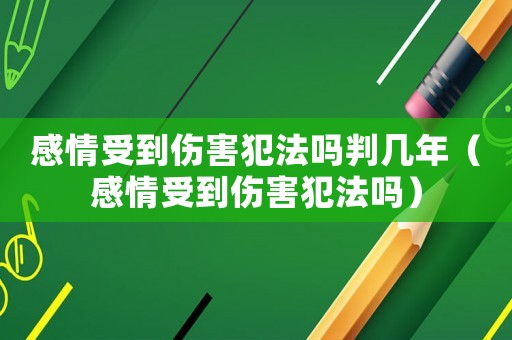 感情受到傷害犯法嗎判幾年（感情受到傷害犯法嗎）