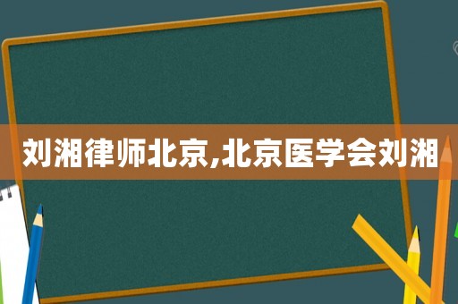 劉湘律師北京,北京醫(yī)學(xué)會劉湘