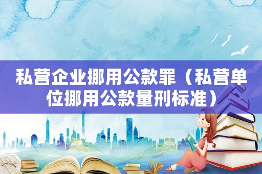 私營企業(yè)挪用公款罪（私營單位挪用公款量刑標(biāo)準(zhǔn)）