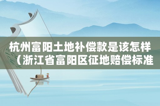 杭州富陽(yáng)土地補(bǔ)償款是該怎樣（浙江省富陽(yáng)區(qū)征地賠償標(biāo)準(zhǔn)）