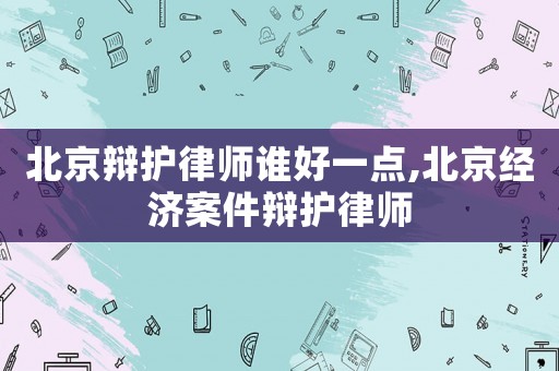 北京辯護(hù)律師誰好一點(diǎn),北京經(jīng)濟(jì)案件辯護(hù)律師