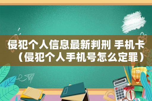 侵犯個(gè)人信息最新判刑 手機(jī)卡（侵犯個(gè)人手機(jī)號怎么定罪）