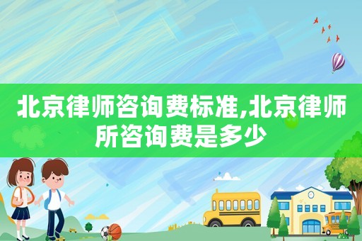 北京律師咨詢費標(biāo)準(zhǔn),北京律師所咨詢費是多少