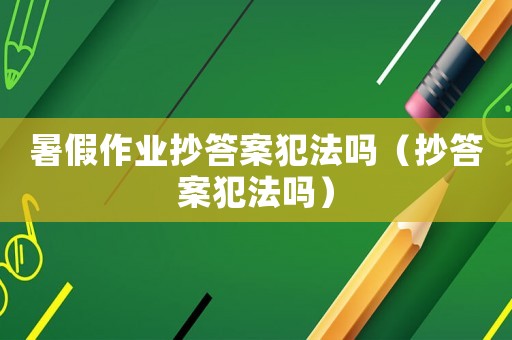 暑假作業(yè)抄答案犯法嗎（抄答案犯法嗎）