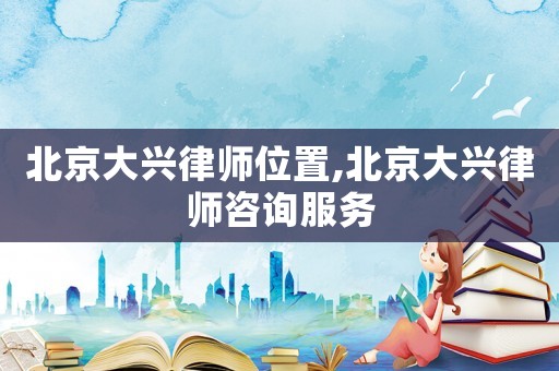 北京大興律師位置,北京大興律師咨詢服務(wù)
