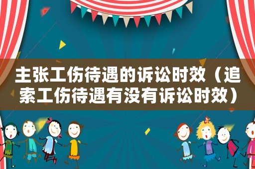 主張工傷待遇的訴訟時(shí)效（追索工傷待遇有沒有訴訟時(shí)效）
