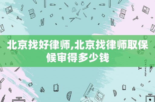 北京找好律師,北京找律師取保候?qū)彽枚嗌馘X