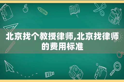 北京找個(gè)教授律師,北京找律師的費(fèi)用標(biāo)準(zhǔn)