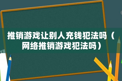 推銷(xiāo)游戲讓別人充錢(qián)犯法嗎（網(wǎng)絡(luò)推銷(xiāo)游戲犯法嗎）