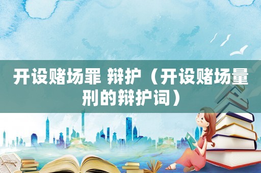 開設(shè)賭場(chǎng)罪 辯護(hù)（開設(shè)賭場(chǎng)量刑的辯護(hù)詞）