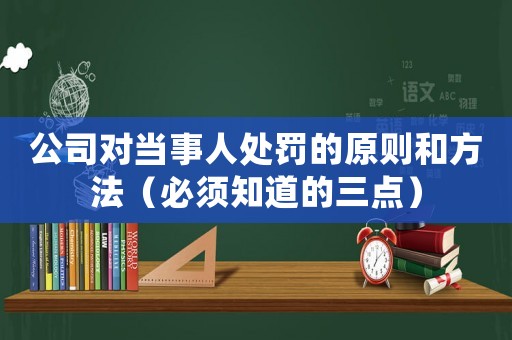 公司對(duì)當(dāng)事人處罰的原則和方法（必須知道的三點(diǎn)）