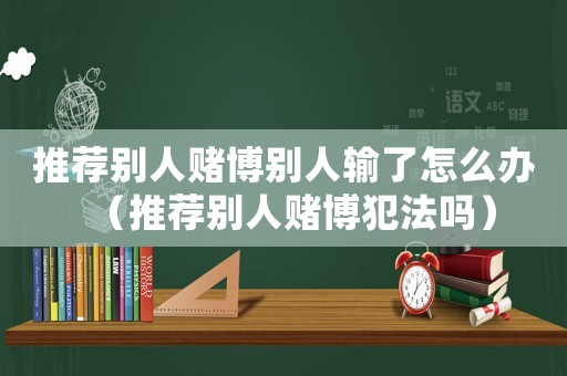 推薦別人賭博別人輸了怎么辦（推薦別人賭博犯法嗎）