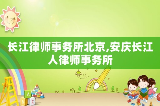 長(zhǎng)江律師事務(wù)所北京,安慶長(zhǎng)江人律師事務(wù)所