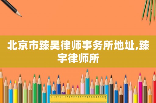 北京市臻吳律師事務(wù)所地址,臻宇律師所