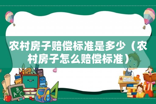 農(nóng)村房子賠償標(biāo)準(zhǔn)是多少（農(nóng)村房子怎么賠償標(biāo)準(zhǔn)）