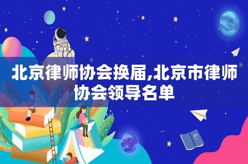 北京律師協(xié)會(huì)換屆,北京市律師協(xié)會(huì)領(lǐng)導(dǎo)名單