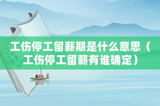 工傷停工留薪期是什么意思（工傷停工留薪有誰確定）