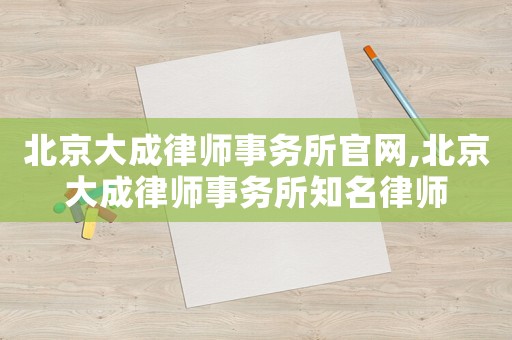 北京大成律師事務(wù)所官網(wǎng),北京大成律師事務(wù)所知名律師