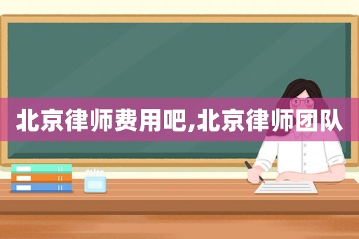 北京律師費(fèi)用吧,北京律師團(tuán)隊(duì)