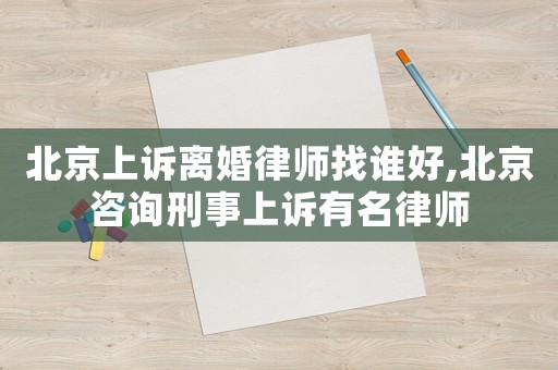 北京上訴離婚律師找誰好,北京咨詢刑事上訴有名律師