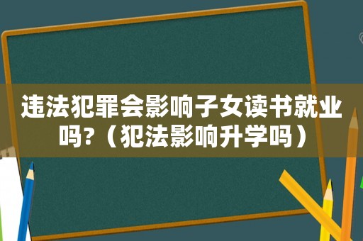 違法犯罪會影響子女讀書就業(yè)嗎?（犯法影響升學(xué)嗎）
