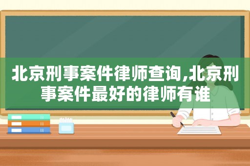 北京刑事案件律師查詢,北京刑事案件最好的律師有誰(shuí)