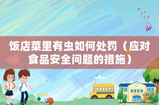 飯店菜里有蟲(chóng)如何處罰（應(yīng)對(duì)食品安全問(wèn)題的措施）