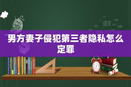 男方妻子侵犯第三者隱私怎么定罪
