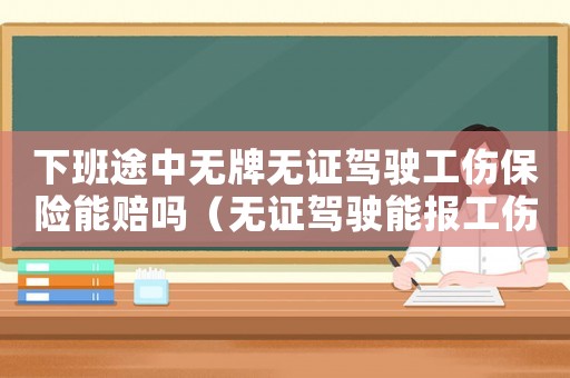 下班途中無牌無證駕駛工傷保險(xiǎn)能賠嗎（無證駕駛能報(bào)工傷保險(xiǎn)嗎）