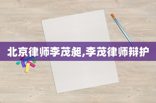 北京律師李茂昶,李茂律師辯護(hù)