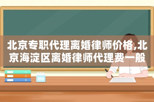 北京專職代理離婚律師價格,北京海淀區(qū)離婚律師代理費一般多少錢