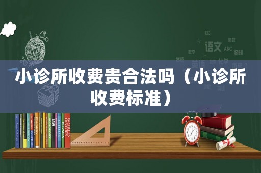 小診所收費貴合法嗎（小診所收費標(biāo)準）