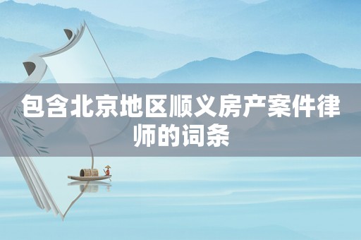 包含北京地區(qū)順義房產(chǎn)案件律師的詞條