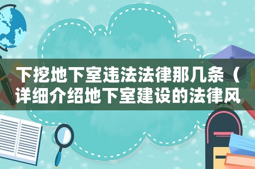下挖地下室違法法律那幾條（詳細(xì)介紹地下室建設(shè)的法律風(fēng)險(xiǎn)與規(guī)定）