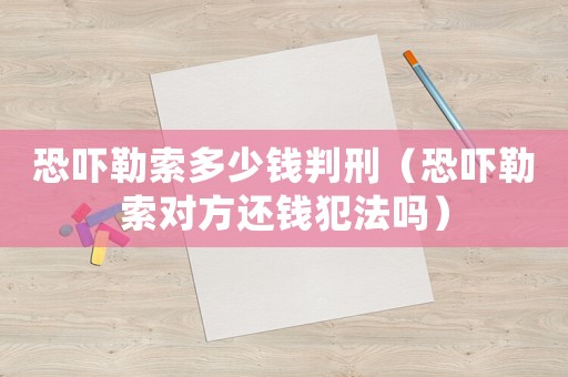 恐嚇勒索多少錢判刑（恐嚇勒索對(duì)方還錢犯法嗎）