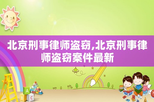 北京刑事律師盜竊,北京刑事律師盜竊案件最新