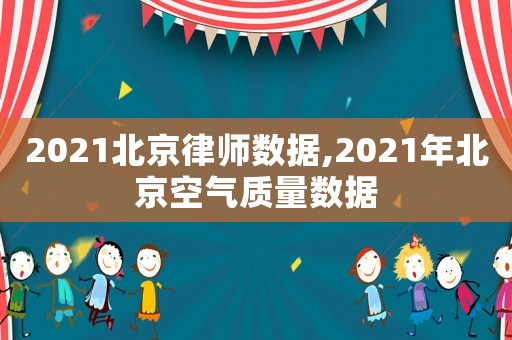 2021北京律師數(shù)據(jù),2021年北京空氣質(zhì)量數(shù)據(jù)